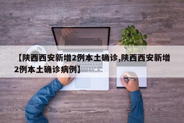 【陕西西安新增2例本土确诊,陕西西安新增2例本土确诊病例】