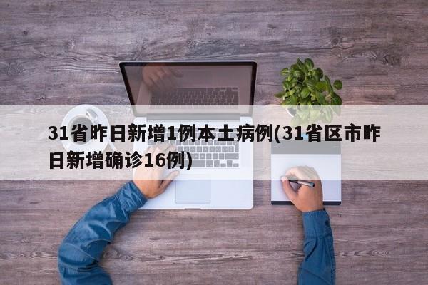 31省昨日新增1例本土病例(31省区市昨日新增确诊16例)