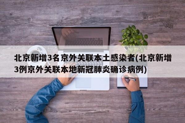 北京新增3名京外关联本土感染者(北京新增3例京外关联本地新冠肺炎确诊病例)