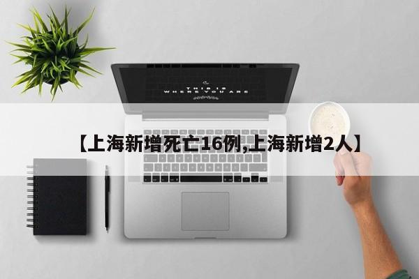 【上海新增死亡16例,上海新增2人】
