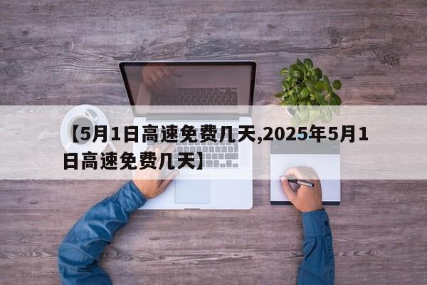 【5月1日高速免费几天,2025年5月1日高速免费几天】