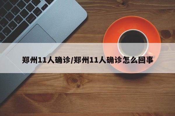 郑州11人确诊/郑州11人确诊怎么回事