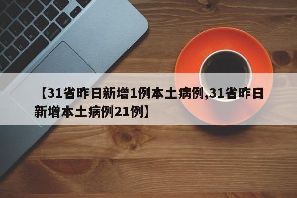 【31省昨日新增1例本土病例,31省昨日新增本土病例21例】