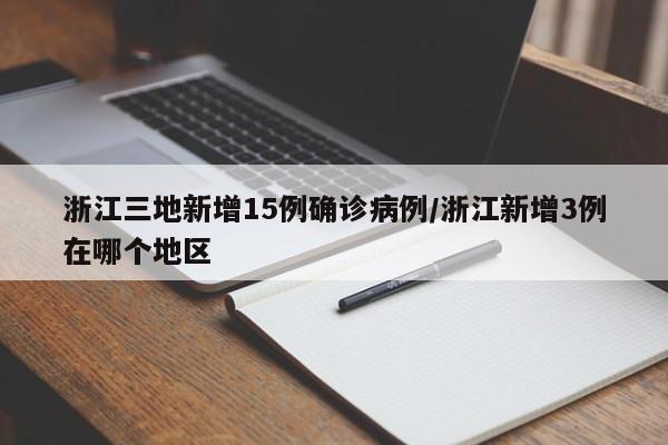 浙江三地新增15例确诊病例/浙江新增3例在哪个地区