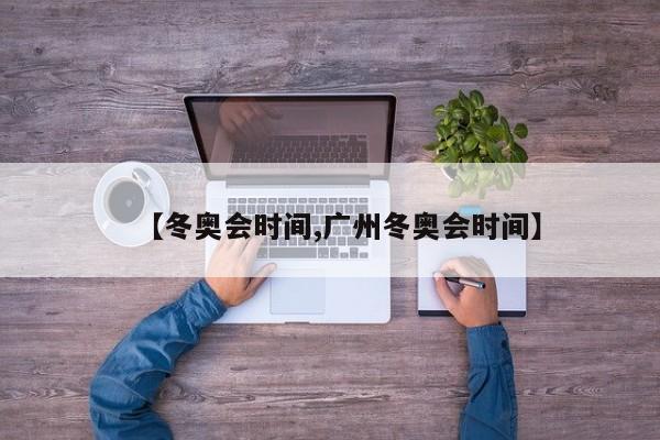 【冬奥会时间,广州冬奥会时间】