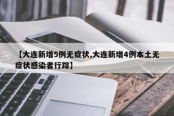 【大连新增5例无症状,大连新增4例本土无症状感染者行踪】