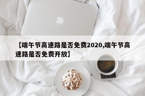 【端午节高速路是否免费2020,端午节高速路是否免费开放】