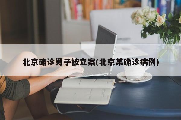 北京确诊男子被立案(北京某确诊病例)