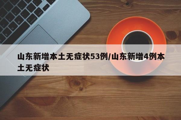 山东新增本土无症状53例/山东新增4例本土无症状