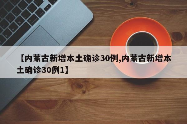【内蒙古新增本土确诊30例,内蒙古新增本土确诊30例1】