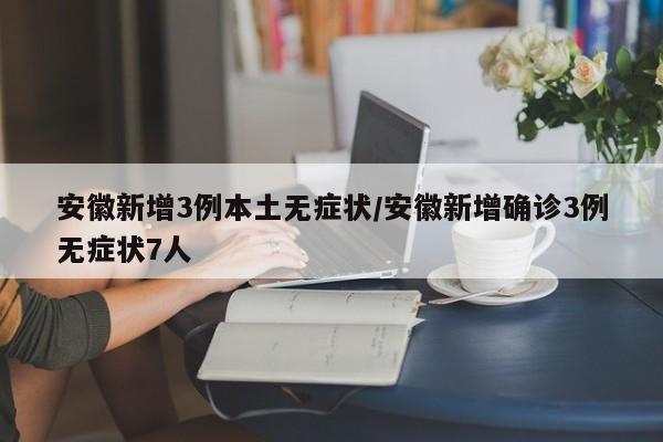 安徽新增3例本土无症状/安徽新增确诊3例无症状7人