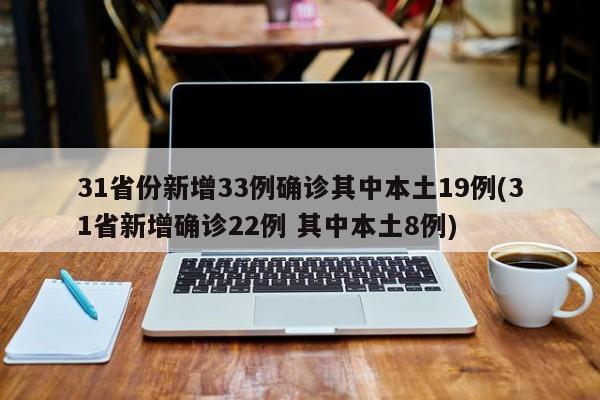 31省份新增33例确诊其中本土19例(31省新增确诊22例 其中本土8例)