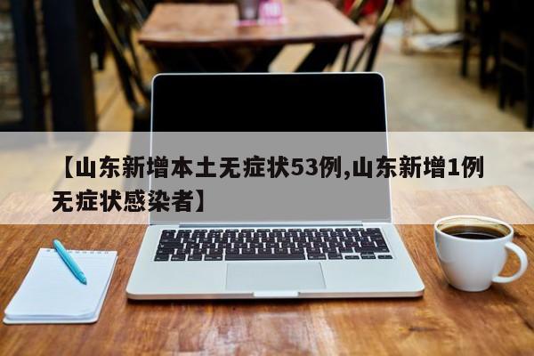 【山东新增本土无症状53例,山东新增1例无症状感染者】