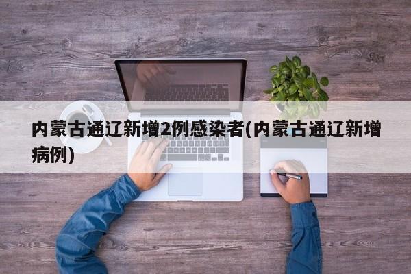 内蒙古通辽新增2例感染者(内蒙古通辽新增病例)