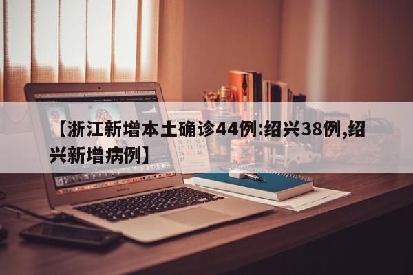 【浙江新增本土确诊44例:绍兴38例,绍兴新增病例】