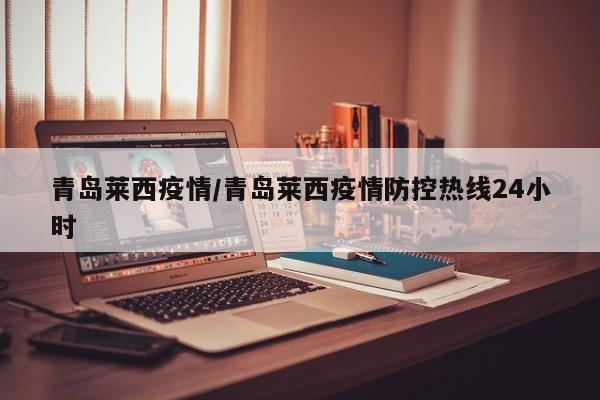 青岛莱西疫情/青岛莱西疫情防控热线24小时