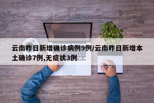 云南昨日新增确诊病例9例/云南昨日新增本土确诊7例,无症状3例