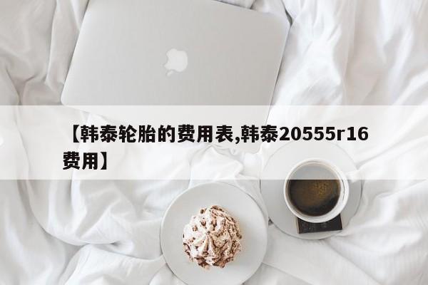 【韩泰轮胎的费用表,韩泰20555r16费用】