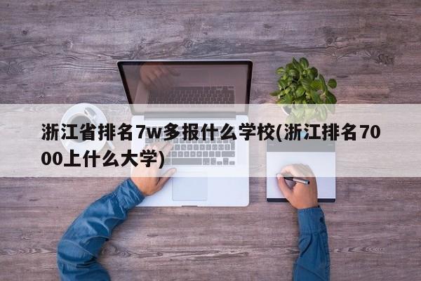 浙江省排名7w多报什么学校(浙江排名7000上什么大学)