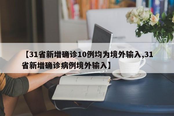 【31省新增确诊10例均为境外输入,31省新增确诊病例境外输入】