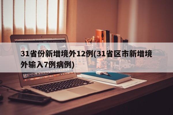31省份新增境外12例(31省区市新增境外输入7例病例)