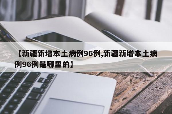 【新疆新增本土病例96例,新疆新增本土病例96例是哪里的】