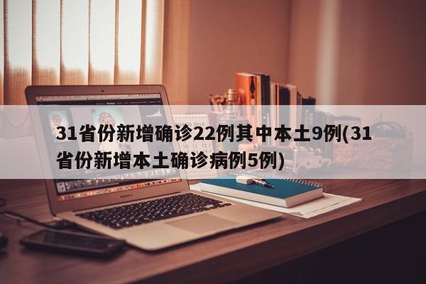31省份新增确诊22例其中本土9例(31省份新增本土确诊病例5例)