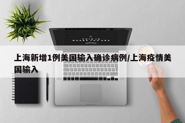 上海新增1例美国输入确诊病例/上海疫情美国输入