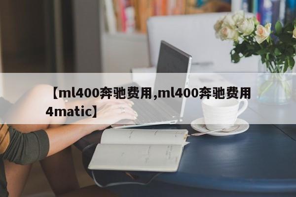 【ml400奔驰费用,ml400奔驰费用4matic】