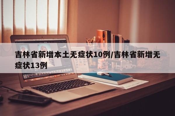 吉林省新增本土无症状10例/吉林省新增无症状13例