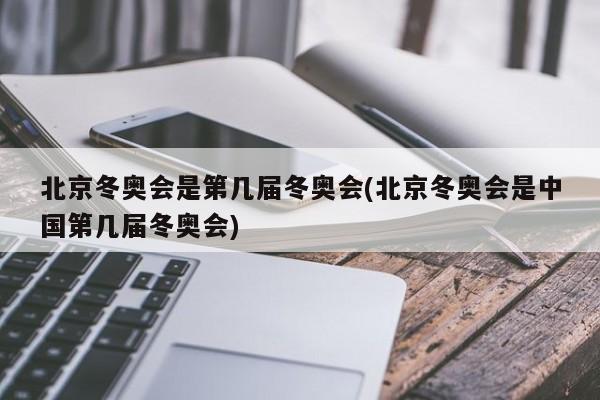 北京冬奥会是第几届冬奥会(北京冬奥会是中国第几届冬奥会)
