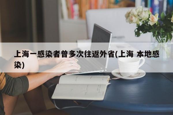 上海一感染者曾多次往返外省(上海 本地感染)