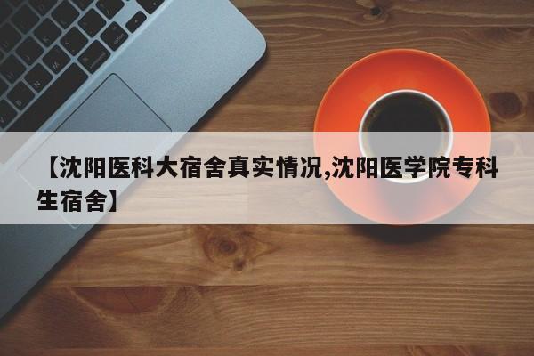 【沈阳医科大宿舍真实情况,沈阳医学院专科生宿舍】