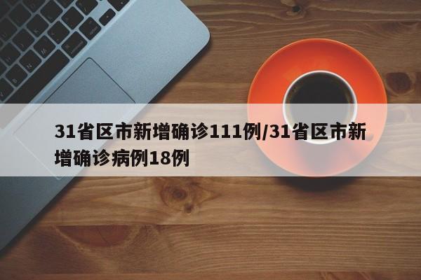 31省区市新增确诊111例/31省区市新增确诊病例18例