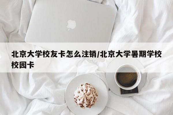 北京大学校友卡怎么注销/北京大学暑期学校校园卡