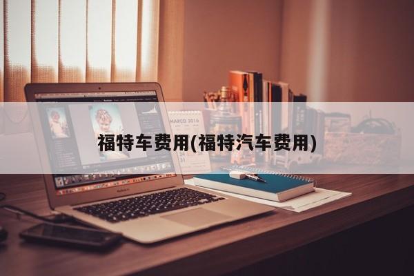 福特车费用(福特汽车费用)