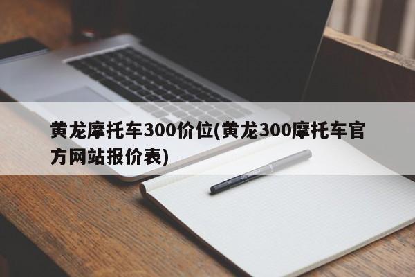 黄龙摩托车300价位(黄龙300摩托车官方网站报价表)