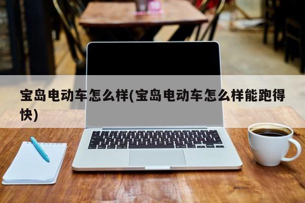 宝岛电动车怎么样(宝岛电动车怎么样能跑得快)