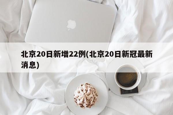 北京20日新增22例(北京20日新冠最新消息)