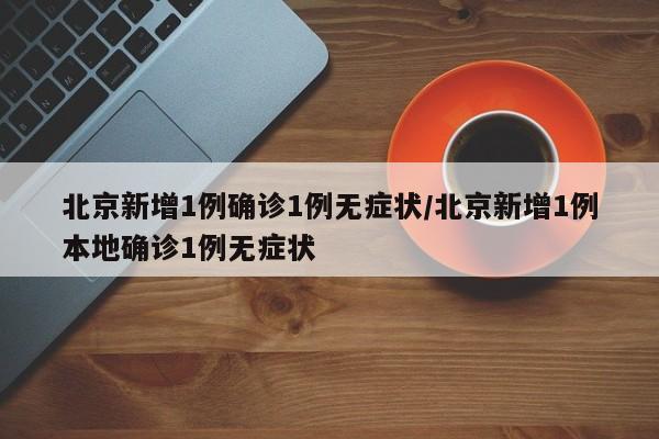 北京新增1例确诊1例无症状/北京新增1例本地确诊1例无症状