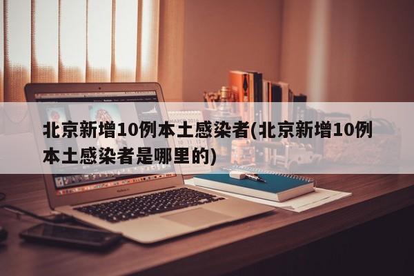 北京新增10例本土感染者(北京新增10例本土感染者是哪里的)