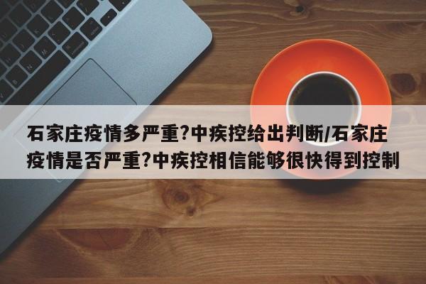 石家庄疫情多严重?中疾控给出判断/石家庄疫情是否严重?中疾控相信能够很快得到控制