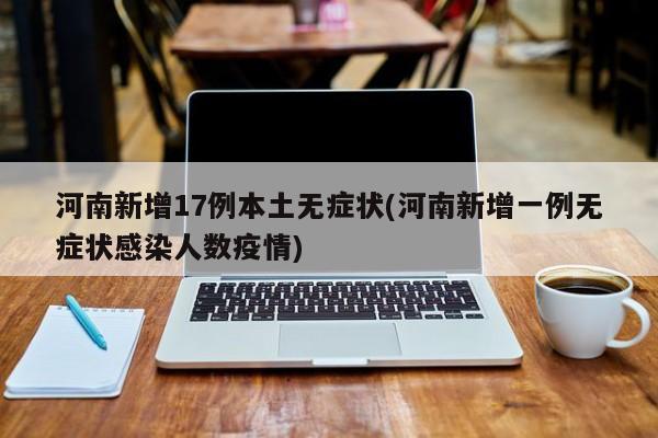 河南新增17例本土无症状(河南新增一例无症状感染人数疫情)