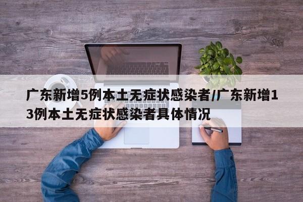 广东新增5例本土无症状感染者/广东新增13例本土无症状感染者具体情况