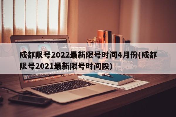 成都限号2022最新限号时间4月份(成都限号2021最新限号时间段)