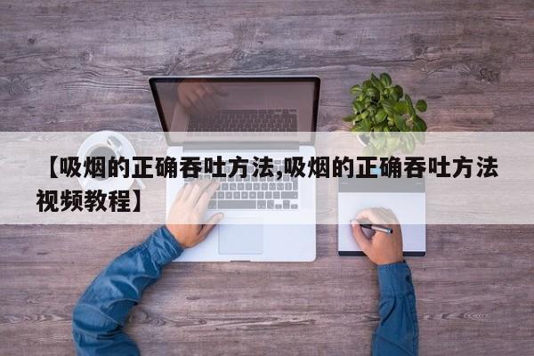 【吸烟的正确吞吐方法,吸烟的正确吞吐方法视频教程】