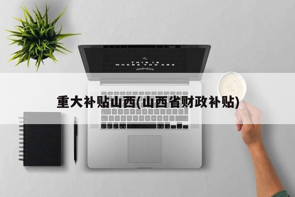 重大补贴山西(山西省财政补贴)