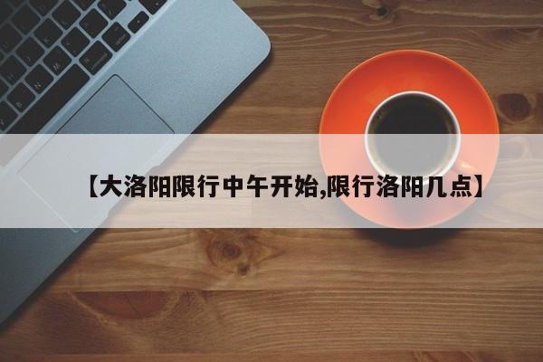 【大洛阳限行中午开始,限行洛阳几点】