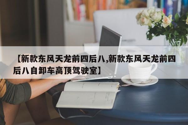 【新款东风天龙前四后八,新款东风天龙前四后八自卸车高顶驾驶室】