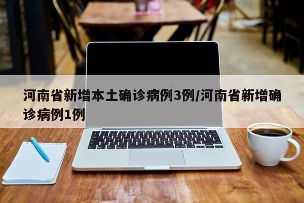 河南省新增本土确诊病例3例/河南省新增确诊病例1例